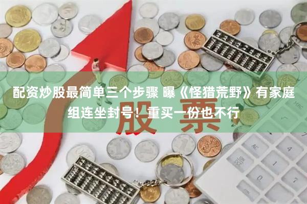 配资炒股最简单三个步骤 曝《怪猎荒野》有家庭组连坐封号！重买一份也不行