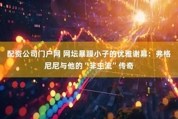 配资公司门户网 网坛暴躁小子的优雅谢幕：弗格尼尼与他的“非主流”传奇