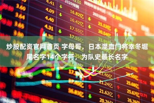 炒股配资官网首页 字母哥，日本混血门将幸冬堀尾名字14个字符，为队史最长名字