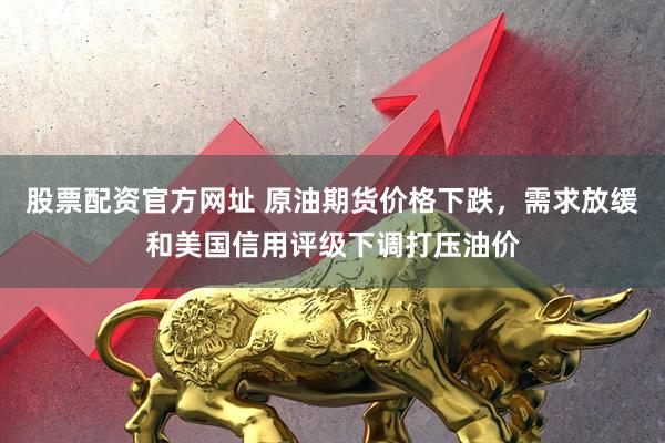 股票配资官方网址 原油期货价格下跌，需求放缓和美国信用评级下调打压油价