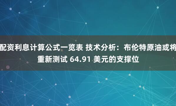配资利息计算公式一览表 技术分析：布伦特原油或将重新测试 64.91 美元的支撑位