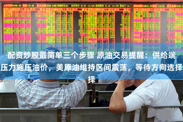 配资炒股最简单三个步骤 原油交易提醒：供给端压力施压油价，美原油维持区间震荡，等待方向选择
