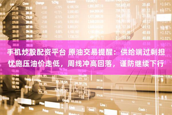 手机炒股配资平台 原油交易提醒：供给端过剩担忧施压油价走低，周线冲高回落，谨防继续下行
