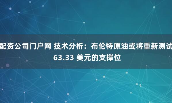配资公司门户网 技术分析：布伦特原油或将重新测试 63.33 美元的支撑位