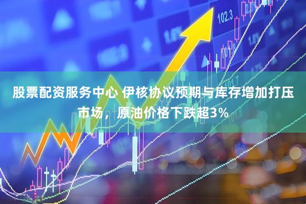 股票配资服务中心 伊核协议预期与库存增加打压市场，原油价格下跌超3%