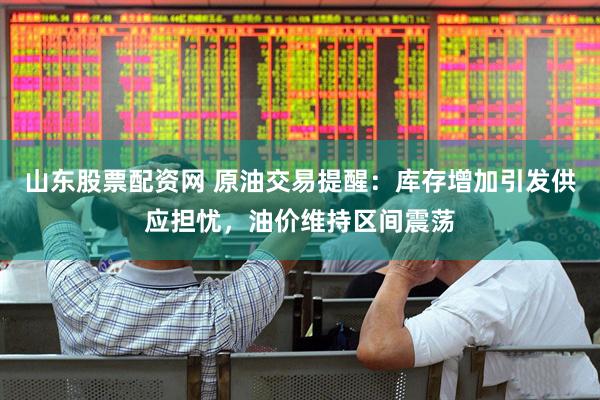 山东股票配资网 原油交易提醒：库存增加引发供应担忧，油价维持区间震荡