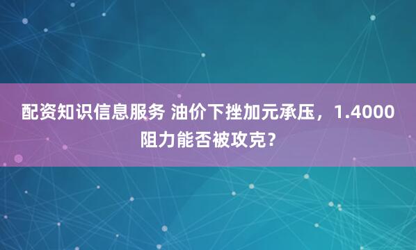 配资知识信息服务 油价下挫加元承压，1.4000阻力能否被攻克？