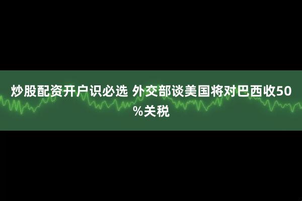 炒股配资开户识必选 外交部谈美国将对巴西收50%关税