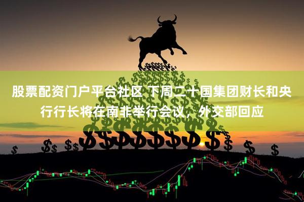 股票配资门户平台社区 下周二十国集团财长和央行行长将在南非举行会议，外交部回应