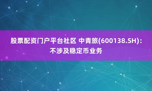 股票配资门户平台社区 中青旅(600138.SH)：不涉及稳定币业务