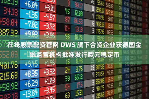 在线股票配资官网 DWS 旗下合资企业获德国金融监管机构批准发行欧元稳定币