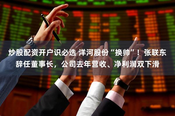 炒股配资开户识必选 洋河股份“换帅”！张联东辞任董事长，公司去年营收、净利润双下滑