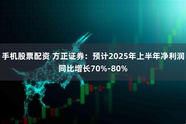 手机股票配资 方正证券：预计2025年上半年净利润同比增长70%-80%