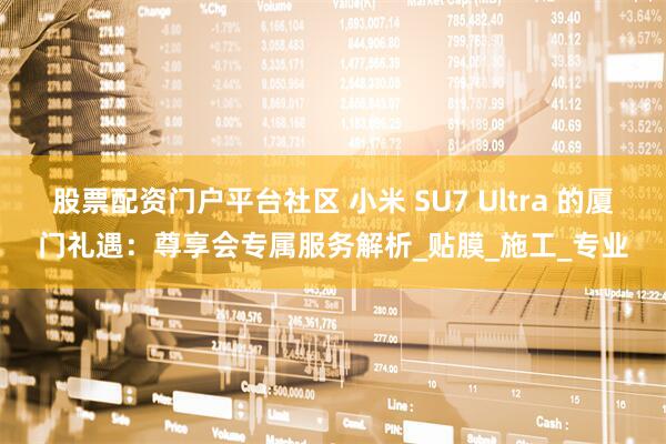 股票配资门户平台社区 小米 SU7 Ultra 的厦门礼遇：尊享会专属服务解析_贴膜_施工_专业