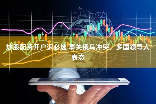 炒股配资开户识必选 事关俄乌冲突，多国领导人表态