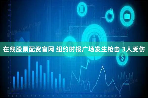 在线股票配资官网 纽约时报广场发生枪击 3人受伤