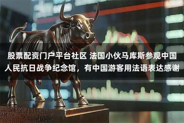 股票配资门户平台社区 法国小伙马库斯参观中国人民抗日战争纪念馆，有中国游客用法语表达感谢