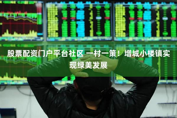 股票配资门户平台社区 一村一策！增城小楼镇实现绿美发展