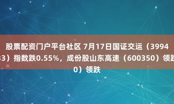 股票配资门户平台社区 7月17日国证交运（399433）指数跌0.55%，成份股山东高速（600350）领跌