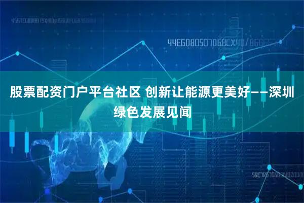 股票配资门户平台社区 创新让能源更美好——深圳绿色发展见闻
