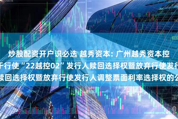 炒股配资开户识必选 越秀资本: 广州越秀资本控股集团股份有限公司关于行使“22越控02”发行人赎回选择权暨放弃行使发行人调整票面利率选择权的公告