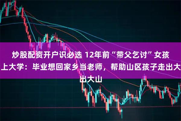炒股配资开户识必选 12年前“带父乞讨”女孩考上大学：毕业想回家乡当老师，帮助山区孩子走出大山