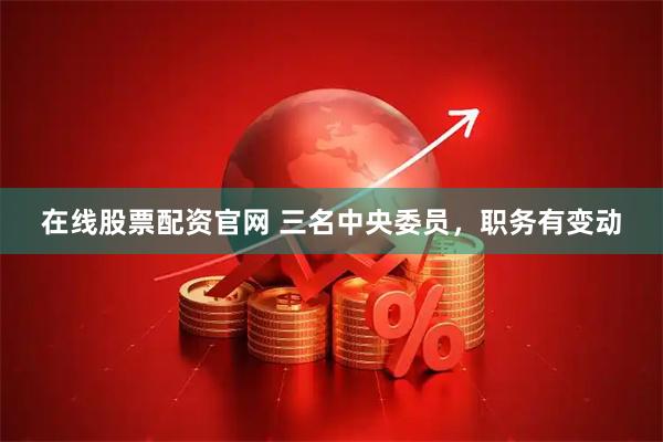 在线股票配资官网 三名中央委员，职务有变动