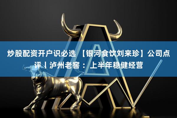 炒股配资开户识必选 【银河食饮刘来珍】公司点评丨泸州老窖 ：上半年稳健经营