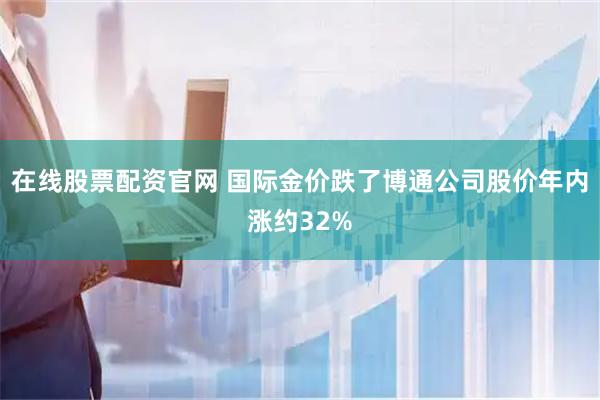 在线股票配资官网 国际金价跌了博通公司股价年内涨约32%