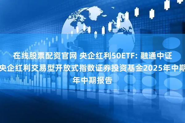 在线股票配资官网 央企红利50ETF: 融通中证诚通央企红利交易型开放式指数证券投资基金2025年中期报告