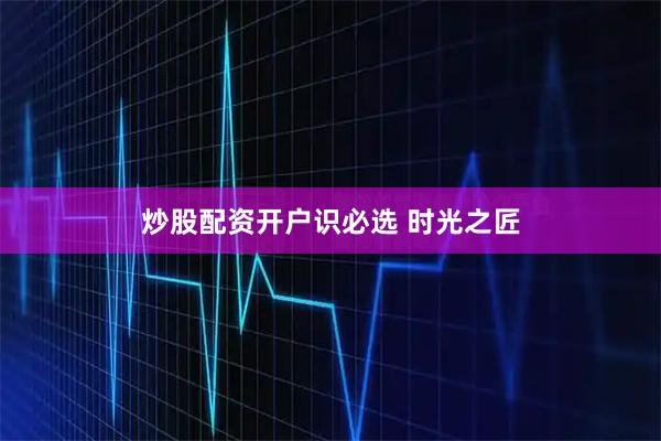 炒股配资开户识必选 时光之匠