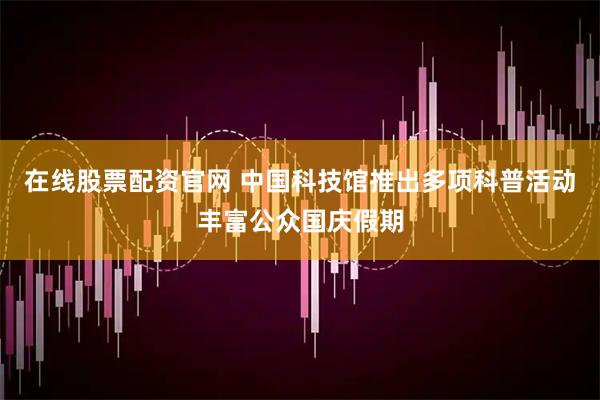 在线股票配资官网 中国科技馆推出多项科普活动丰富公众国庆假期