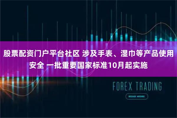股票配资门户平台社区 涉及手表、湿巾等产品使用安全 一批重要国家标准10月起实施