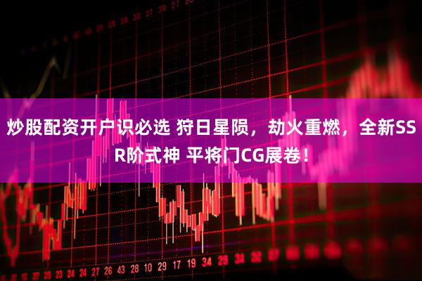 炒股配资开户识必选 狩日星陨，劫火重燃，全新SSR阶式神 平将门CG展卷！