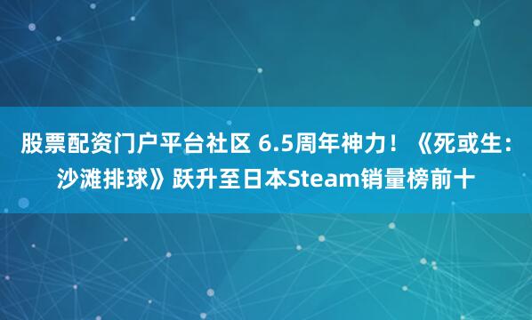 股票配资门户平台社区 6.5周年神力！《死或生：沙滩排球》跃升至日本Steam销量榜前十