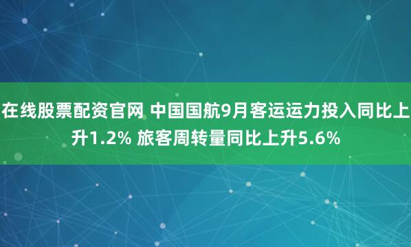 在线股票配资官网 中国国航9月客运运力投入同比上升1.2% 旅客周转量同比上升5.6%