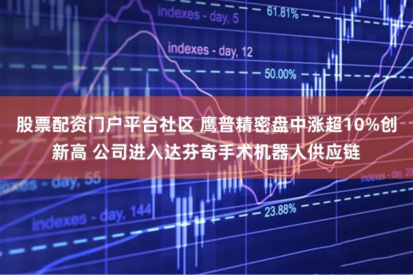 股票配资门户平台社区 鹰普精密盘中涨超10%创新高 公司进入达芬奇手术机器人供应链