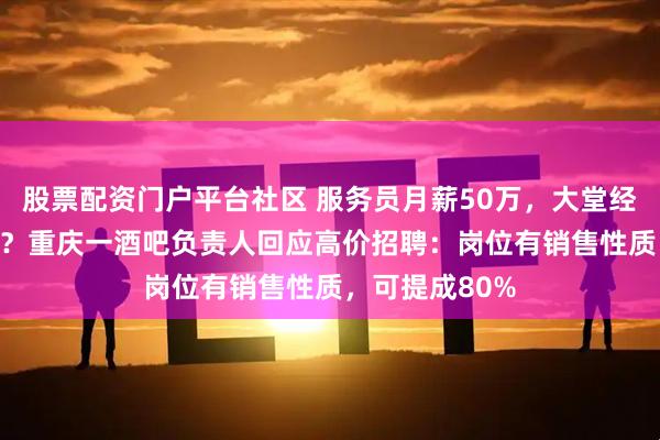 股票配资门户平台社区 服务员月薪50万,大堂经理月薪100万?重庆一酒吧负责人回应高价招聘:岗位有销售性质,可提成80%