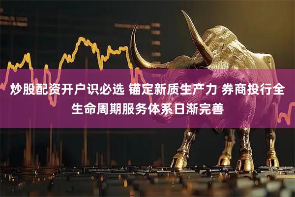 炒股配资开户识必选 锚定新质生产力 券商投行全生命周期服务体系日渐完善
