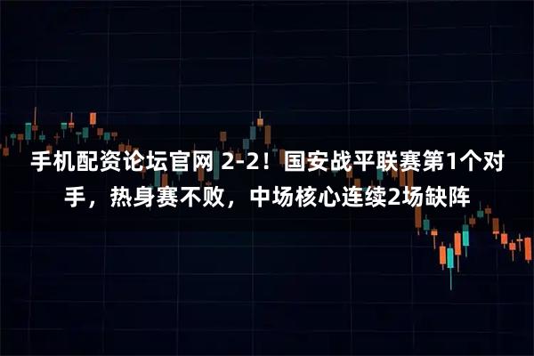 手机配资论坛官网 2-2！国安战平联赛第1个对手，热身赛不败，中场核心连续2场缺阵
