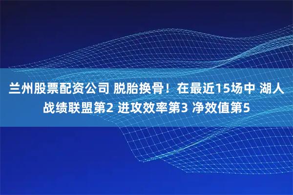 兰州股票配资公司 脱胎换骨！在最近15场中 湖人战绩联盟第2 进攻效率第3 净效值第5