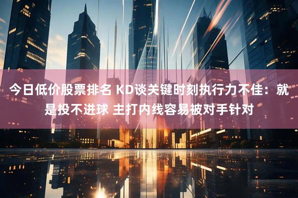 今日低价股票排名 KD谈关键时刻执行力不佳:就是投不进球 主打内线容易被对手针对