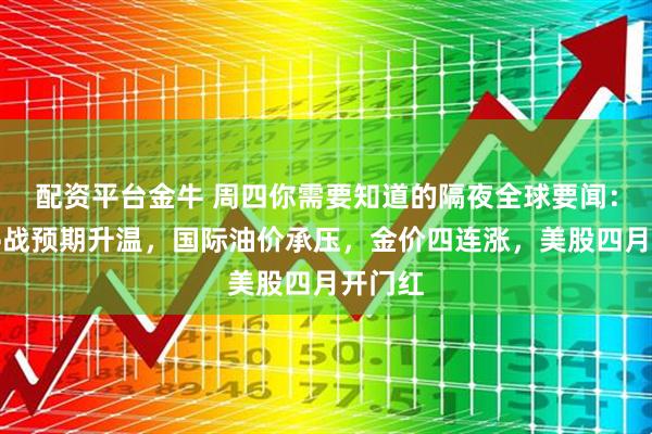 配资平台金牛 周四你需要知道的隔夜全球要闻：中东停战预期升温，国际油价承压，金价四连涨，美股四月开门红