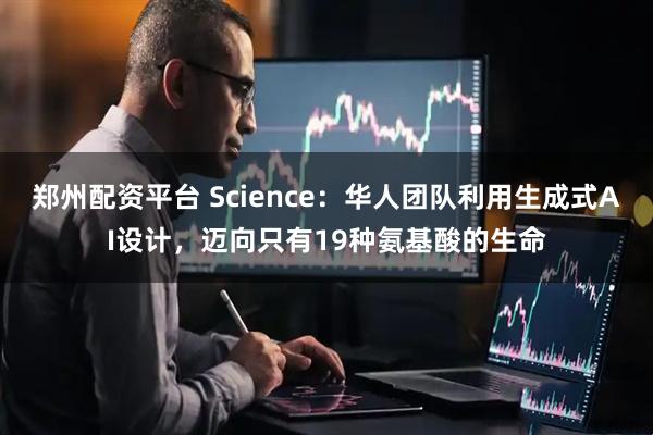 郑州配资平台 Science：华人团队利用生成式AI设计，迈向只有19种氨基酸的生命