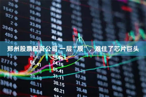郑州股票配资公司 一层“膜”，难住了芯片巨头