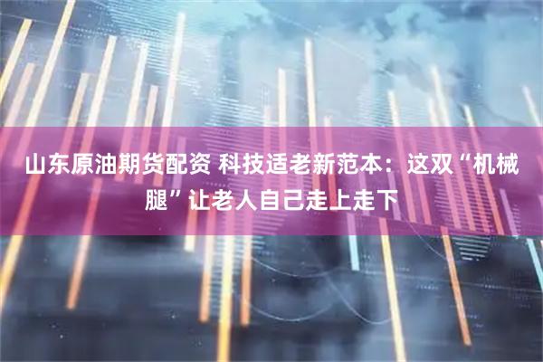 山东原油期货配资 科技适老新范本：这双“机械腿”让老人自己走上走下