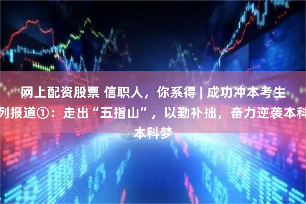 网上配资股票 信职人，你系得 | 成功冲本考生系列报道①：走出“五指山”，以勤补拙，奋力逆袭本科梦