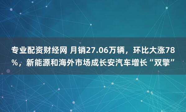 专业配资财经网 月销27.06万辆，环比大涨78%，新能源和海外市场成长安汽车增长“双擎”