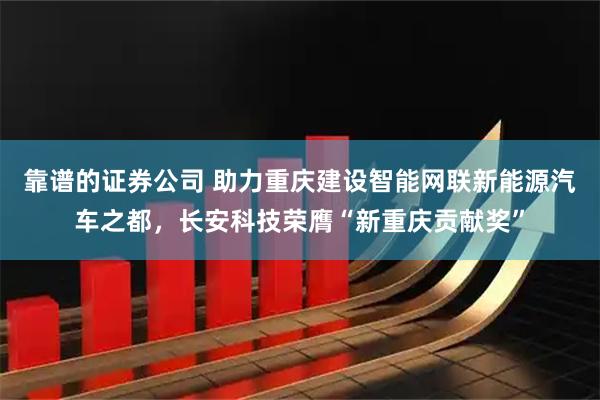靠谱的证券公司 助力重庆建设智能网联新能源汽车之都，长安科技荣膺“新重庆贡献奖”