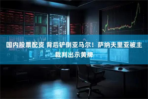 国内股票配资 背后铲倒亚马尔！萨纳夫里亚被主裁判出示黄牌